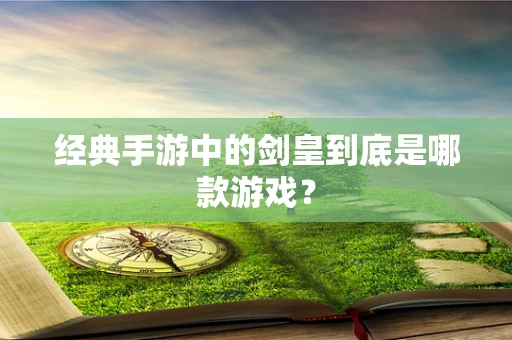 经典手游中的剑皇到底是哪款游戏？
