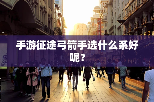 手游征途弓箭手选什么系好呢？