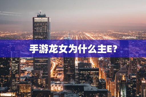 手游龙女为什么主E？