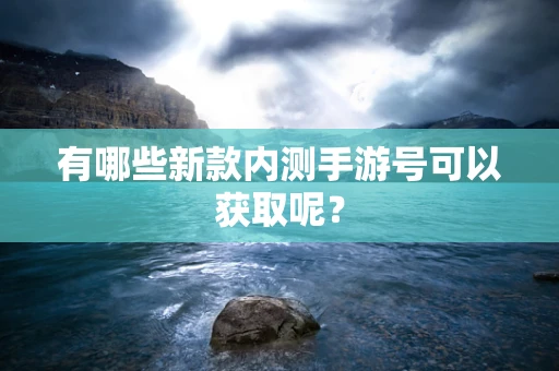 有哪些新款内测手游号可以获取呢？
