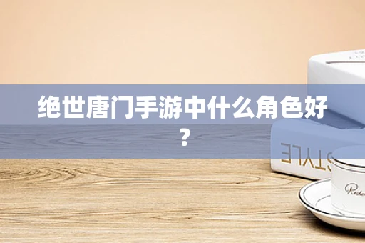 绝世唐门手游中什么角色好？