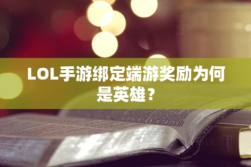 LOL手游绑定端游奖励为何是英雄？
