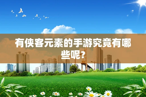 有侠客元素的手游究竟有哪些呢？