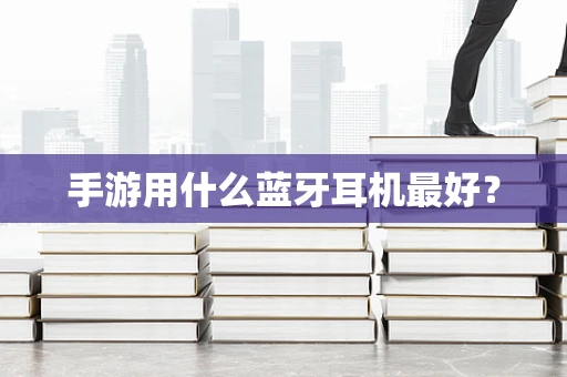手游用什么蓝牙耳机最好？