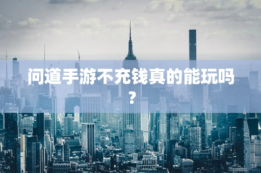问道手游不充钱真的能玩吗？