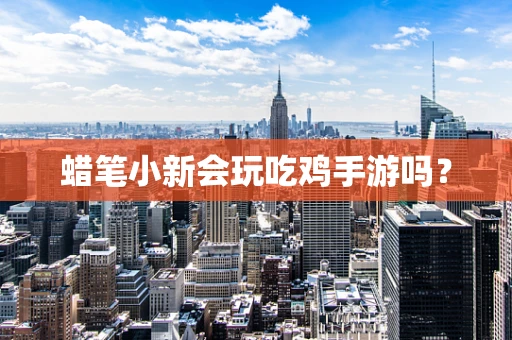 蜡笔小新会玩吃鸡手游吗？
