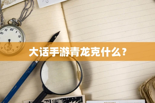 大话手游青龙克什么？