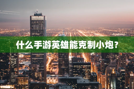 什么手游英雄能克制小炮？