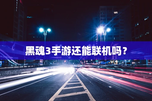 黑魂3手游还能联机吗？
