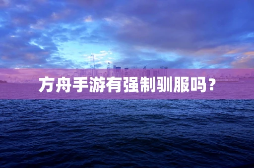 方舟手游有强制驯服吗？