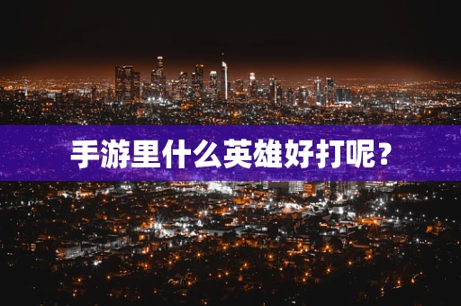 手游里什么英雄好打呢？