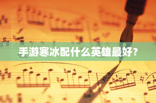 手游寒冰配什么英雄最好？