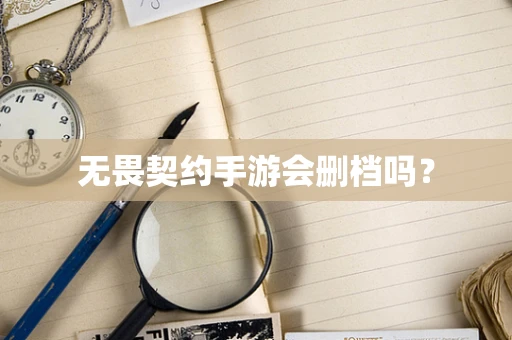无畏契约手游会删档吗？