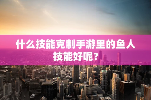 什么技能克制手游里的鱼人技能好呢？