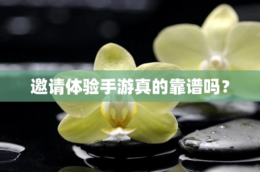 邀请体验手游真的靠谱吗？