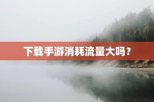 下载手游消耗流量大吗？