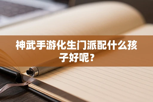 神武手游化生门派配什么孩子好呢？
