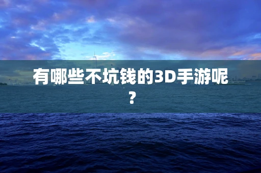 有哪些不坑钱的3D手游呢？
