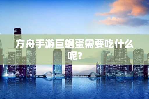 方舟手游巨蝎蛋需要吃什么呢？