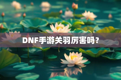 DNF手游关羽厉害吗？