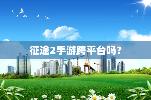 征途2手游跨平台吗？