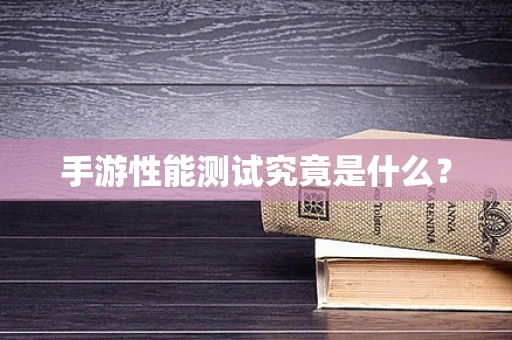 手游性能测试究竟是什么？