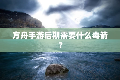 方舟手游后期需要什么毒箭？