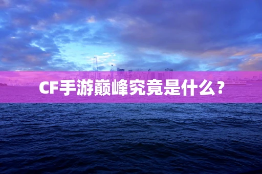 CF手游巅峰究竟是什么？