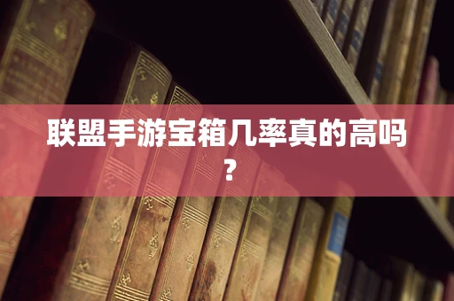 联盟手游宝箱几率真的高吗？