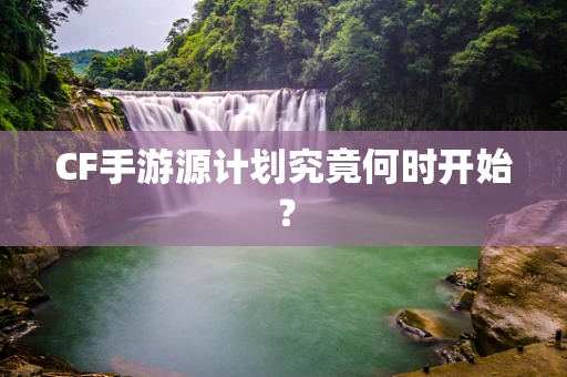 CF手游源计划究竟何时开始？