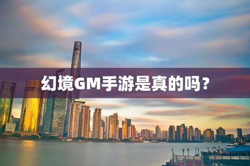 幻境GM手游是真的吗？