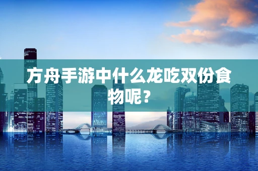 方舟手游中什么龙吃双份食物呢？