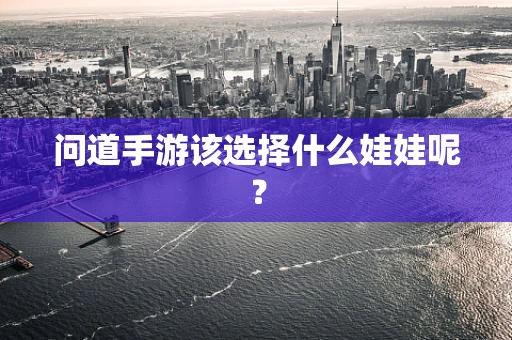 问道手游该选择什么娃娃呢？