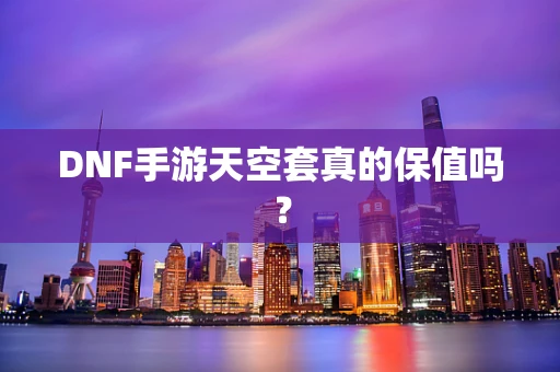 DNF手游天空套真的保值吗？