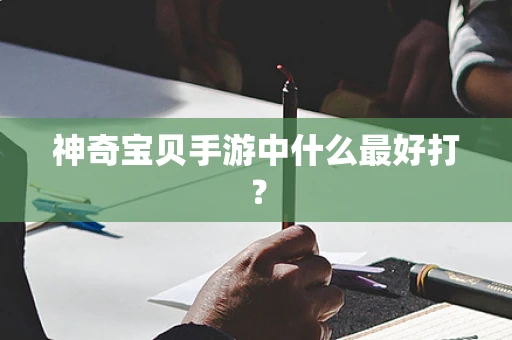 神奇宝贝手游中什么最好打？