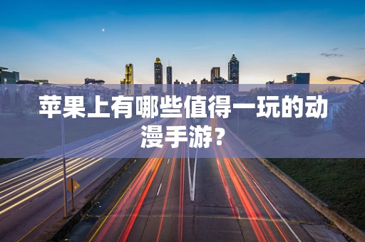 苹果上有哪些值得一玩的动漫手游？