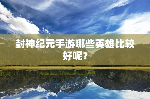 封神纪元手游哪些英雄比较好呢？