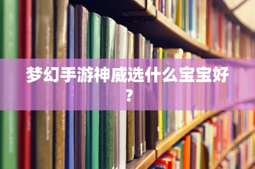 梦幻手游神威选什么宝宝好？