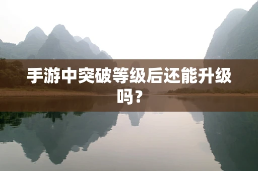 手游中突破等级后还能升级吗？