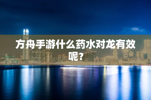 方舟手游什么药水对龙有效呢？