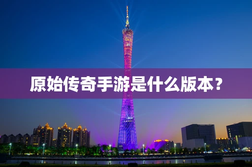 原始传奇手游是什么版本？