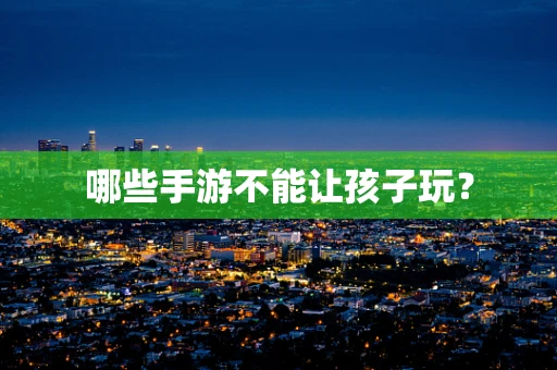 哪些手游不能让孩子玩？
