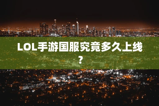 LOL手游国服究竟多久上线？