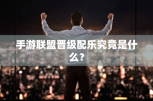 手游联盟晋级配乐究竟是什么？
