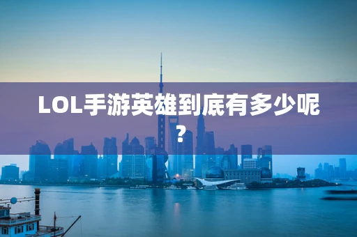 LOL手游英雄到底有多少呢？