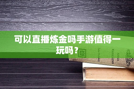 可以直播炼金吗手游值得一玩吗？