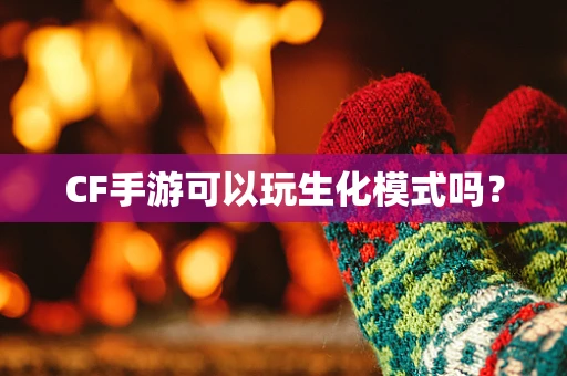 CF手游可以玩生化模式吗？