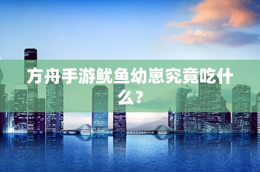方舟手游鱿鱼幼崽究竟吃什么？