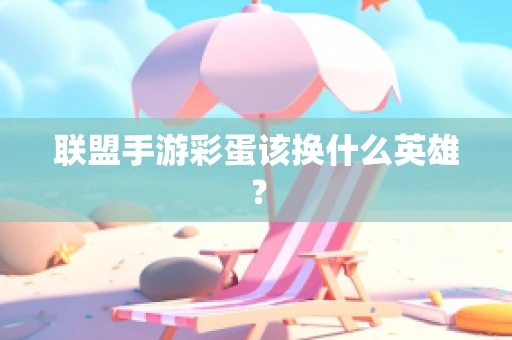 联盟手游彩蛋该换什么英雄？