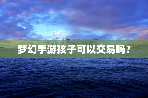 梦幻手游孩子可以交易吗？